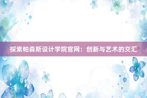 探索帕森斯设计学院官网：创新与艺术的交汇