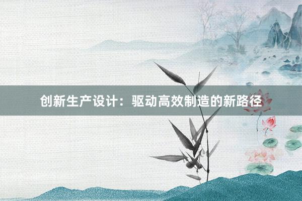 创新生产设计：驱动高效制造的新路径